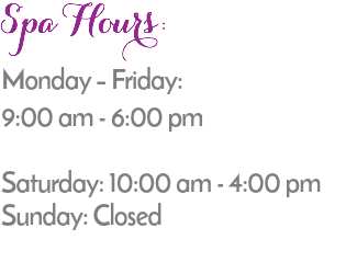 Spa Hours: Monday – Friday: 9:00 am - 6:00 pm Saturday: 10:00 am - 4:00 pm Sunday: Closed